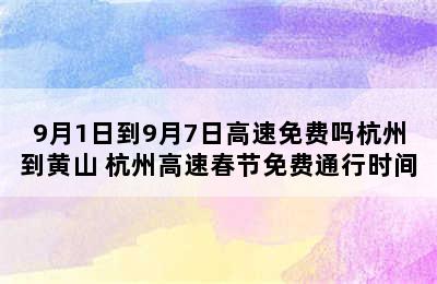 9月1日到9月7日高速免费吗杭州到黄山 杭州高速春节免费通行时间